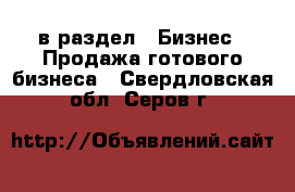  в раздел : Бизнес » Продажа готового бизнеса . Свердловская обл.,Серов г.